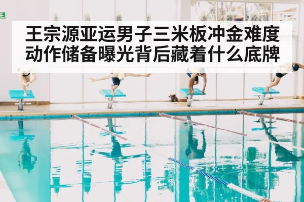 王宗源亚运男子三米板冲金难度动作储备曝光背后藏着什么底牌