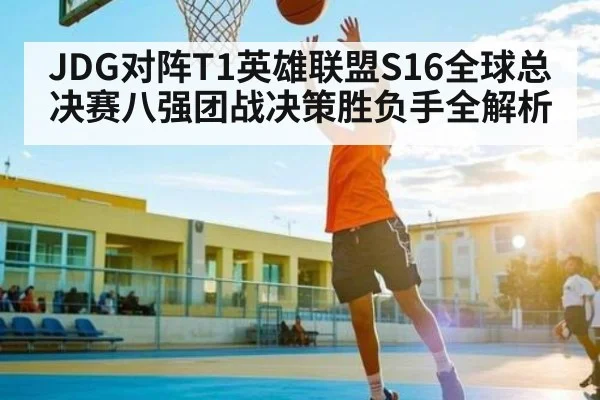 JDG对阵T1英雄联盟S16全球总决赛八强团战决策胜负手全解析