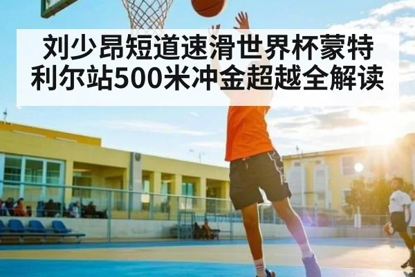 刘少昂短道速滑世界杯蒙特利尔站500米冲金超越全解读