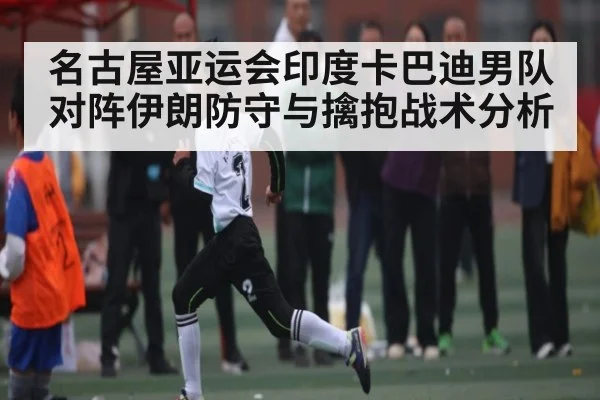 名古屋亚运会印度卡巴迪男队对阵伊朗防守与擒抱战术分析