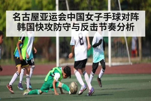 名古屋亚运会中国女子手球对阵韩国快攻防守与反击节奏分析