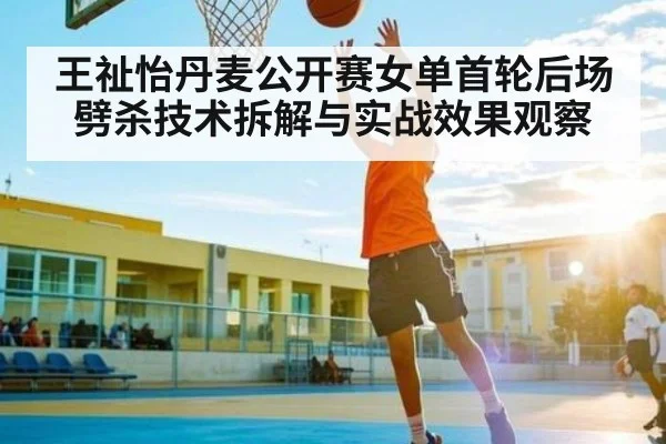 王祉怡丹麦公开赛女单首轮后场劈杀技术拆解与实战效果观察