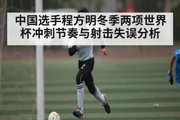 中国选手程方明冬季两项世界杯冲刺节奏与射击失误分析