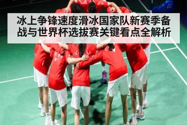 冰上争锋速度滑冰国家队新赛季备战与世界杯选拔赛关键看点全解析