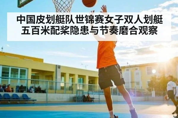中国皮划艇队世锦赛女子双人划艇五百米配桨隐患与节奏磨合观察