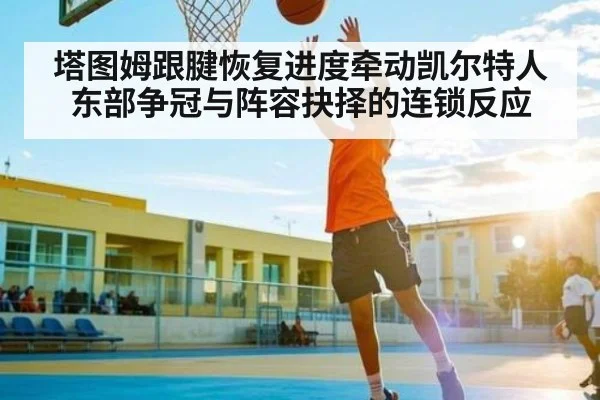 塔图姆跟腱恢复进度牵动凯尔特人东部争冠与阵容抉择的连锁反应