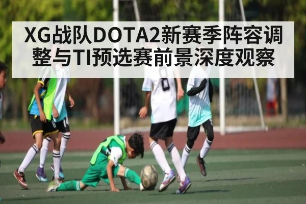 XG战队DOTA2新赛季阵容调整与TI预选赛前景深度观察